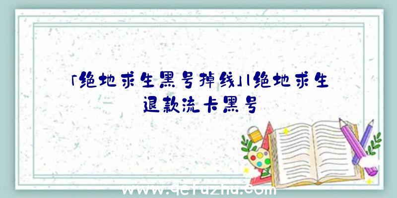 「绝地求生黑号掉线」|绝地求生退款流卡黑号